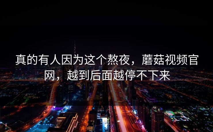 真的有人因为这个熬夜，蘑菇视频官网，越到后面越停不下来