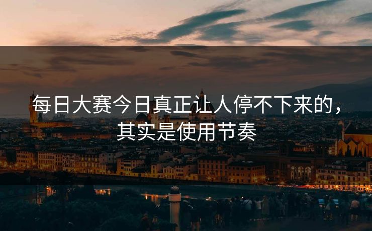 每日大赛今日真正让人停不下来的，其实是使用节奏