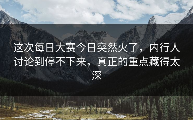这次每日大赛今日突然火了，内行人讨论到停不下来，真正的重点藏得太深