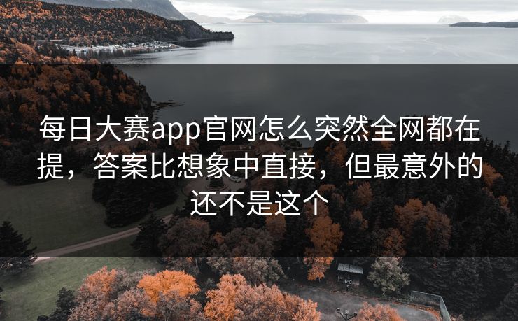 每日大赛app官网怎么突然全网都在提，答案比想象中直接，但最意外的还不是这个