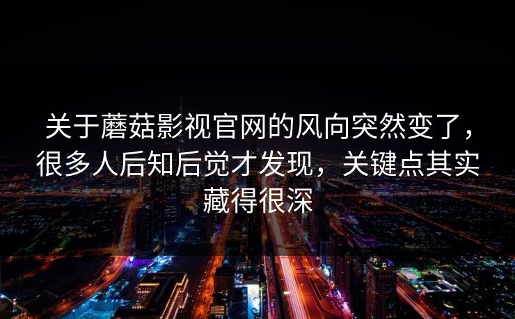 关于蘑菇影视官网的风向突然变了,很多人后知后觉才发现,关键点其实藏得很深 关于蘑菇影视官网的风向突然变了,很多人后知后觉才发现,关键点其实藏得很深