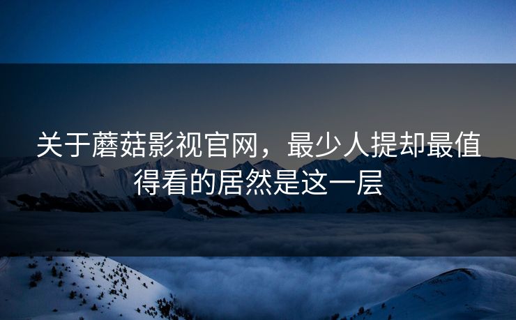 关于蘑菇影视官网,最少人提却最值得看的居然是这一层 关于蘑菇影视官网,最少人提却最值得看的居然是这一层