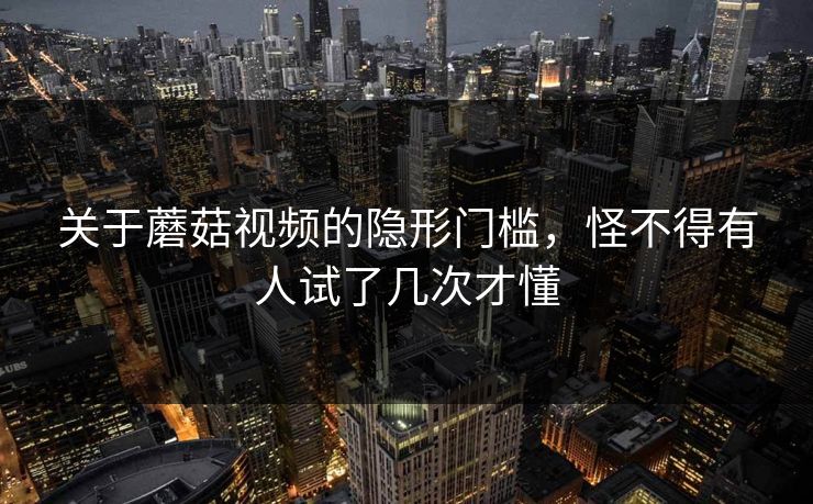 关于蘑菇视频的隐形门槛,怪不得有人试了几次才懂 关于蘑菇视频的隐形门槛,怪不得有人试了几次才懂
