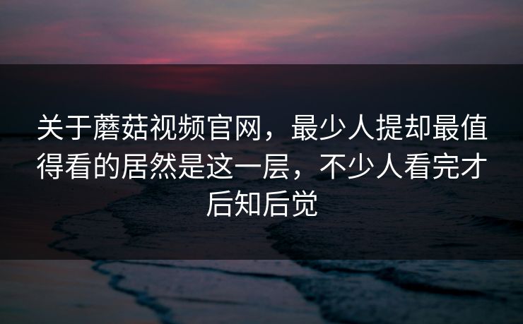 关于蘑菇视频官网,最少人提却最值得看的居然是这一层,不少人看完才后知后觉 关于蘑菇视频官网,最少人提却最值得看的居然是这一层,不少人看完才后知后觉