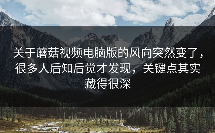 关于蘑菇视频电脑版的风向突然变了,很多人后知后觉才发现,关键点其实藏得很深 关于蘑菇视频电脑版的风向突然变了,很多人后知后觉才发现,关键点其实藏得很深