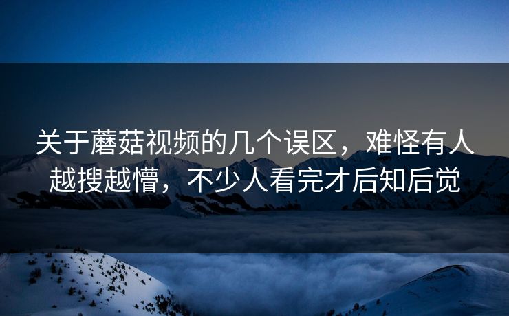 关于蘑菇视频的几个误区,难怪有人越搜越懵,不少人看完才后知后觉 关于蘑菇视频的几个误区,难怪有人越搜越懵,不少人看完才后知后觉